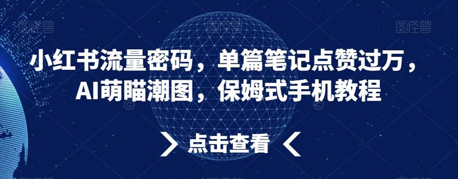 小红书流量密码，单篇笔记点赞过万，AI萌瞄潮图，保姆式手机教程【揭秘】-南友云赚