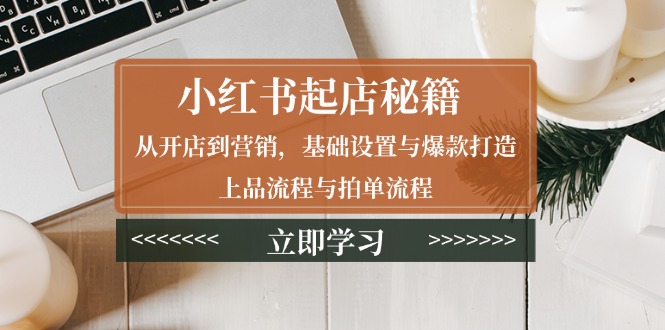 小红书起店秘籍：从开店到营销，基础设置与爆款打造、上品流程与拍单流程-南友云赚