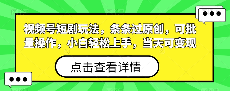 视频号短剧玩法，条条过原创，可批量操作，小白轻松上手，当天可变现-南友云赚