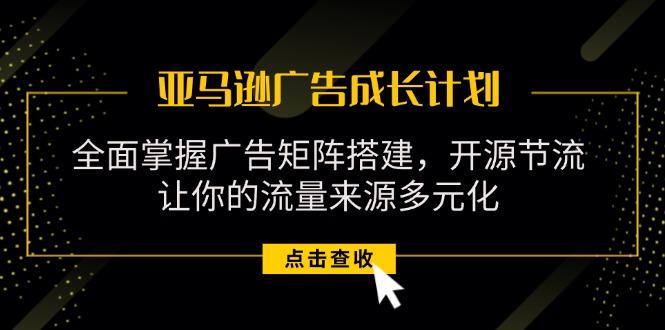 亚马逊-广告成长计划，掌握广告矩阵搭建/开源节流/流量来源多元化-南友云赚