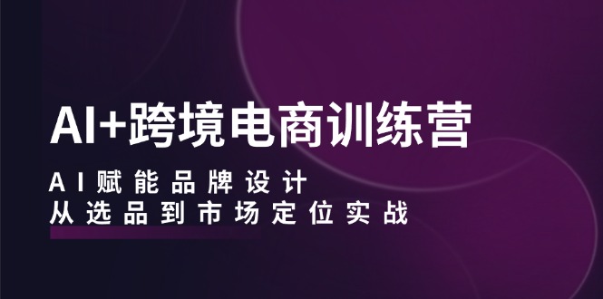 AI+跨境电商训练营：AI赋能品牌设计，从选品到市场定位实战-南友云赚