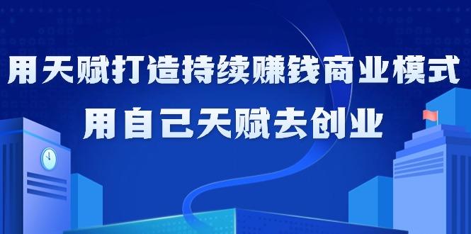 如何利用天赋打造持续赚钱商业模式，用自己天赋去创业(21节课无水印)-南友云赚