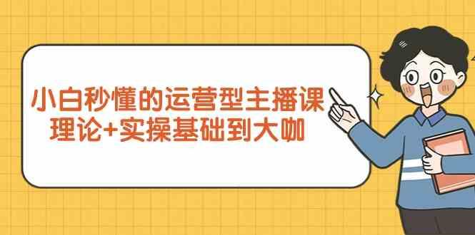 新手小白秒懂的运营型主播课，理论+实操基础到大咖(7节课)-南友云赚