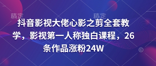 抖音影视大佬心影之剪全套教学，影视第一人称独白课程，26条作品涨粉24W-南友云赚
