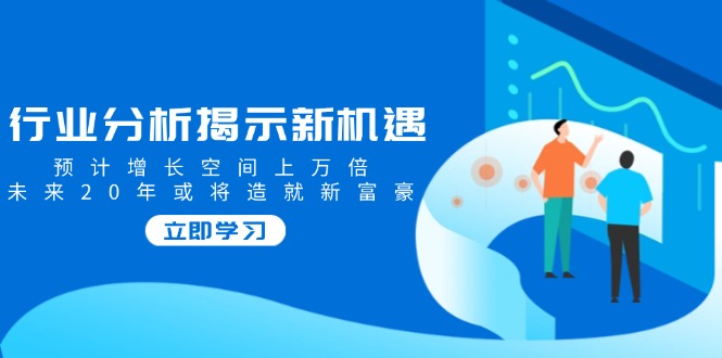 行业分析揭示新机遇，预计增长空间上万倍，未来20年或将造就新富豪-南友云赚