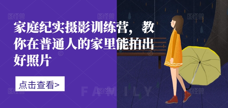 家庭纪实摄影训练营，教你在普通人的家里能拍出好照片-南友云赚