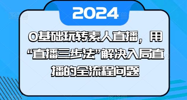 0基础玩转素人直播，用“直播三步法”解决入局直播的全流程问题-南友云赚