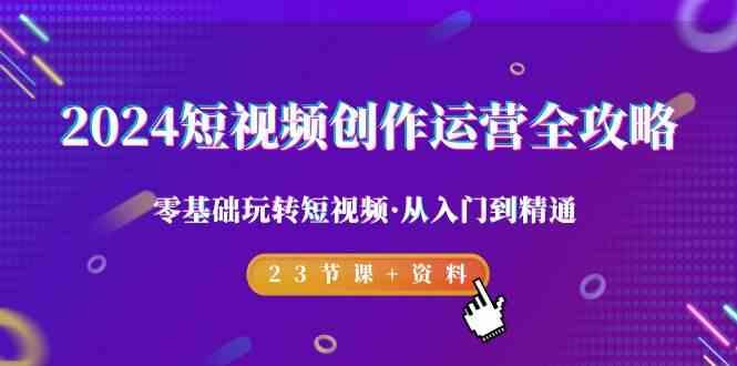 2024短视频创作运营全攻略，零基础玩转短视频·从入门到精通-23节课+资料-南友云赚