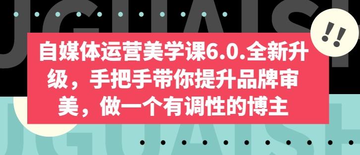 自媒体运营美学课6.0.全新升级，手把手带你提升品牌审美，做一个有调性的博主-南友云赚