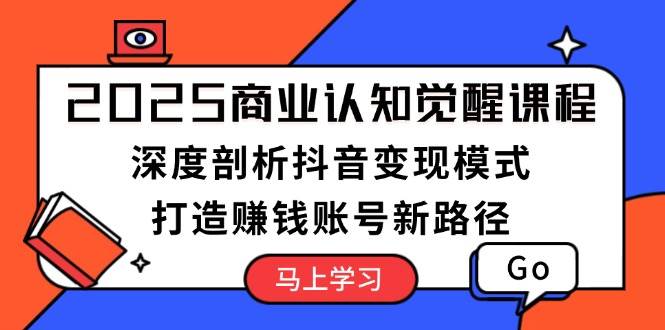 2025商业认知觉醒课程：深度剖析抖音变现模式，打造赚钱账号新路径-南友云赚