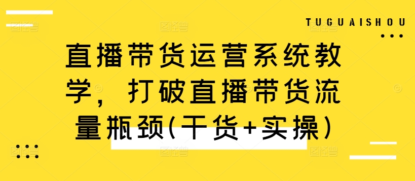 直播带货运营系统教学，打破直播带货流量瓶颈(干货+实操)-南友云赚