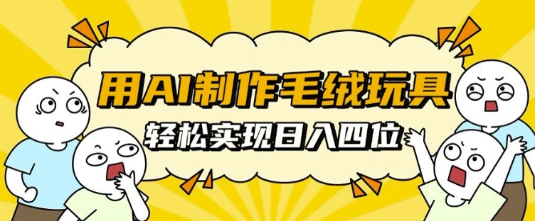 用AI制作毛绒玩具，轻松实现日入四位数【揭秘】-南友云赚