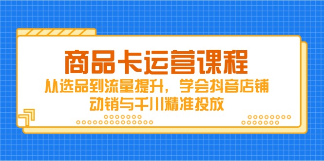商品卡运营课程，从选品到流量提升，学会抖音店铺动销与千川精准投放-南友云赚