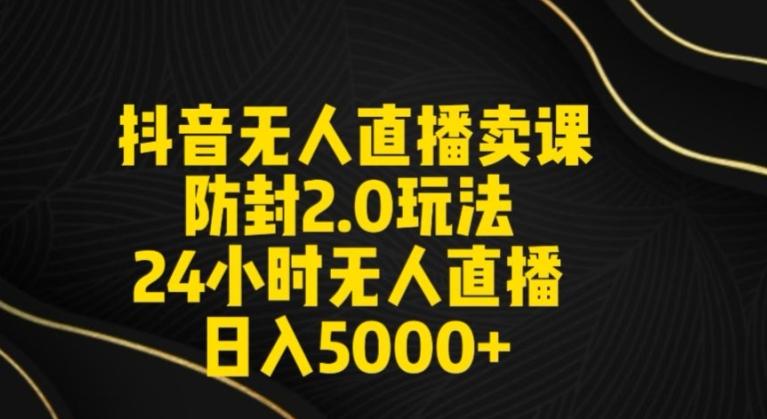 抖音无人直播卖课防封2.0玩法24小时无人直播日入5000+【附直播素材+音频】【揭秘】-南友云赚