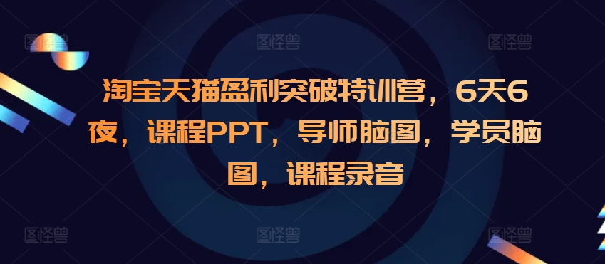 淘宝天猫盈利突破特训营，6天6夜，课程PPT，导师脑图，学员脑图，课程录音-南友云赚
