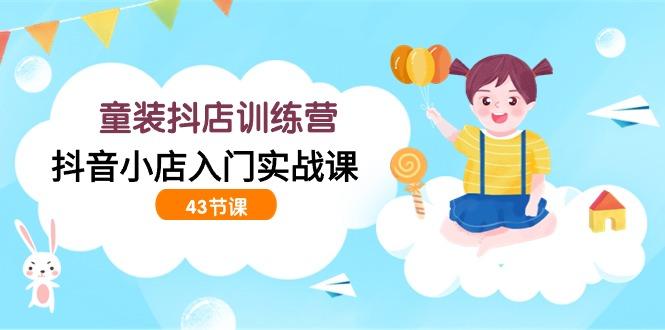 (9610期)童装抖店训练营，抖音小店入门实战课(43节课)-南友云赚