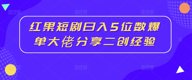 红果短剧日入5位数爆单大佬分享二创经验-南友云赚