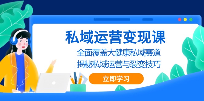 私域 运营变现课，全面覆盖大健康私域赛道，揭秘私域 运营与裂变技巧-南友云赚
