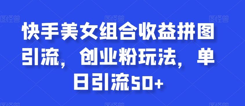 快手美女组合收益拼图引流，创业粉玩法，单日引流50+【揭秘】-南友云赚