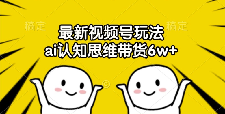 最新视频号玩法，ai认知思维带货6w+【揭秘】-南友云赚