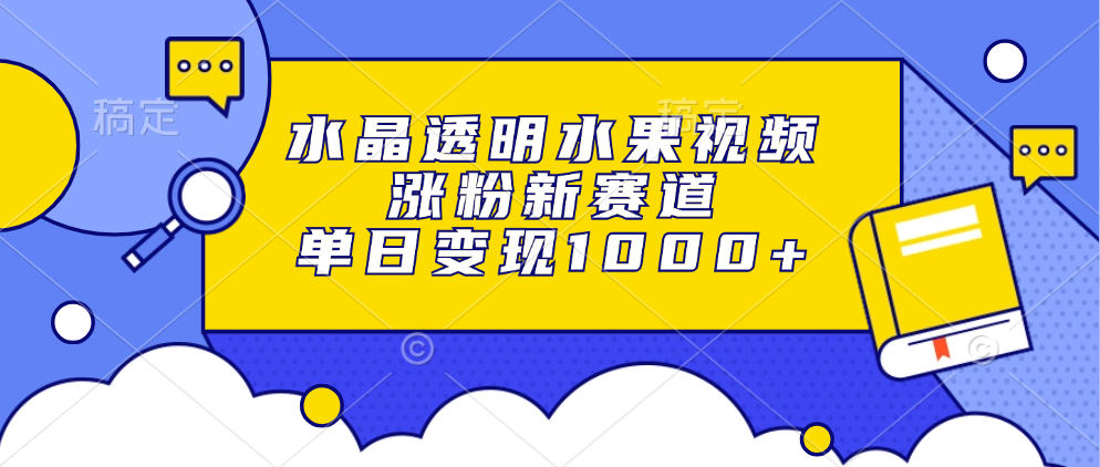水晶透明水果视频，涨粉新赛道，单日变现1000+-南友云赚