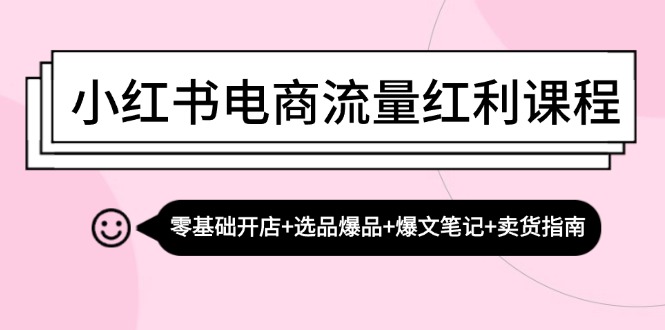 小红书电商流量红利课程：零基础开店+选品爆品+爆文笔记+卖货指南-南友云赚