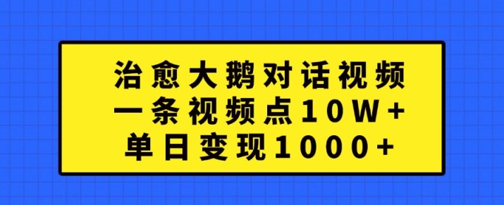 治愈大鹅对话视频，一条视频点赞 10W+，单日变现1k+【揭秘】-南友云赚