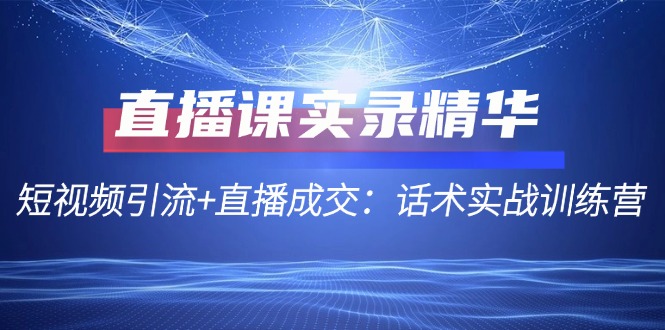 直播课实录精华：短视频引流+直播成交：话术实战训练营-南友云赚