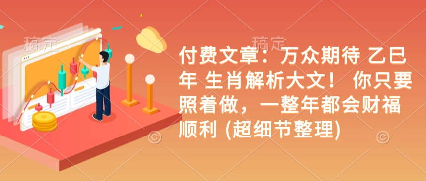付费文章：万众期待 乙巳年 生肖解析大文！ 你只要照着做，一整年都会财福顺利 (超细节整理)-南友云赚