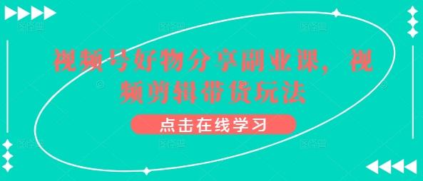视频号好物分享副业课，视频剪辑带货玩法-南友云赚