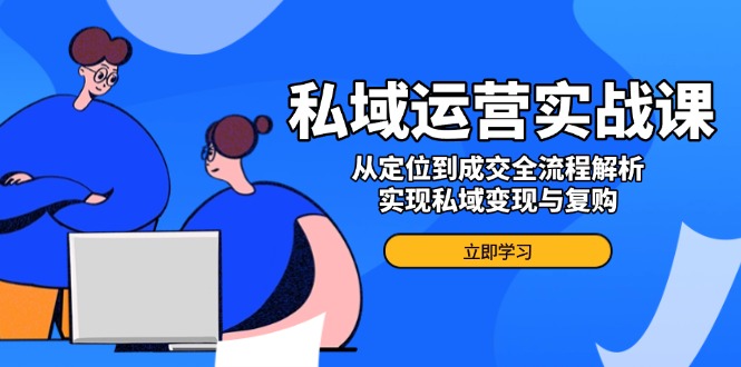 私域运营实战课，从定位到成交全流程解析，实现私域变现与复购-南友云赚