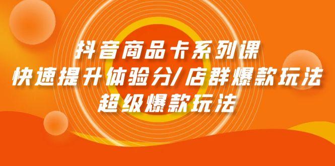 (9988期)抖音商品卡系列课：快速提升体验分/店群爆款玩法/超级爆款玩法-南友云赚