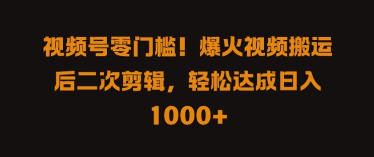 视频号零门槛，爆火视频搬运后二次剪辑，轻松达成日入 1k+【揭秘】-南友云赚