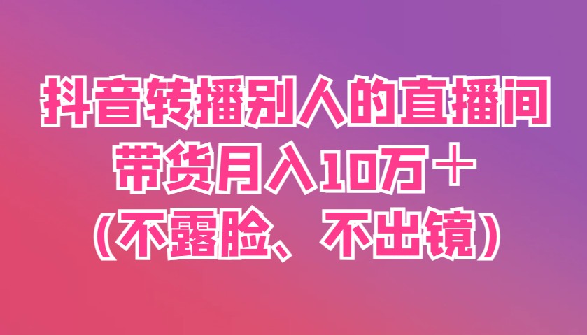 抖音转播别人的直播间带货月入10万＋(不露脸、不出镜)-南友云赚