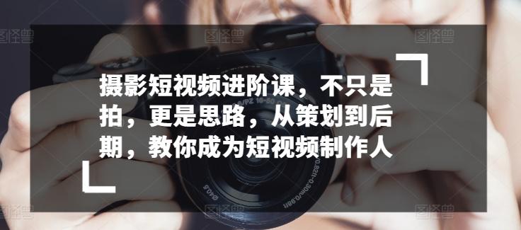 摄影短视频进阶课，不只是拍，更是思路，从策划到后期，教你成为短视频制作人-南友云赚