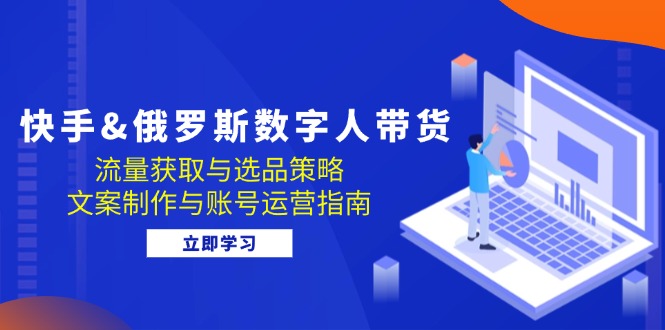 快手&俄罗斯 数字人带货：流量获取与选品策略 文案制作与账号运营指南-南友云赚