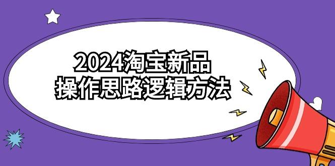 (9254期)2024淘宝新品操作思路逻辑方法(6节视频课)-南友云赚