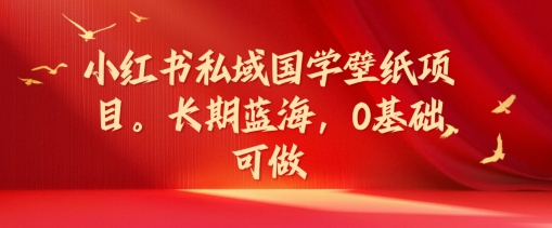小红书私域国学壁纸项目，长期蓝海，0基础可做【揭秘】-南友云赚