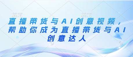 直播带货与AI创意视频，帮助你成为直播带货与AI创意达人-南友云赚