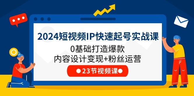 2024短视频IP快速起号实战课，0基础打造爆款内容设计变现+粉丝运营(23节-南友云赚