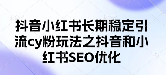 抖音小红书长期稳定引流cy粉玩法之抖音和小红书SEO优化-南友云赚