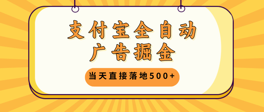 支付宝全自动广告掘金，当天直接落地500+，无需养鸡可矩阵放大操作-南友云赚