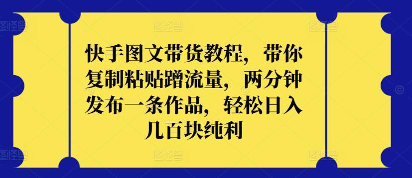 快手图文带货教程，带你复制粘贴蹭流量，两分钟发布一条作品，轻松日入几百块纯利【揭秘】-南友云赚