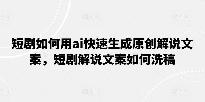 短剧如何用ai快速生成原创解说文案，短剧解说文案如何洗稿-南友云赚