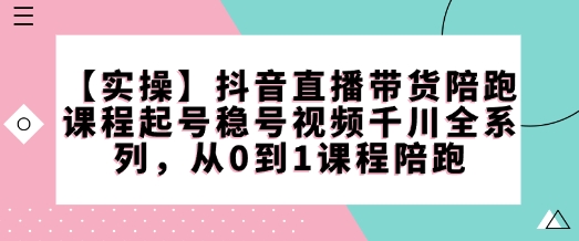 【实操】抖音直播带货陪跑课程起号稳号视频千川全系列，从0到1课程陪跑-南友云赚