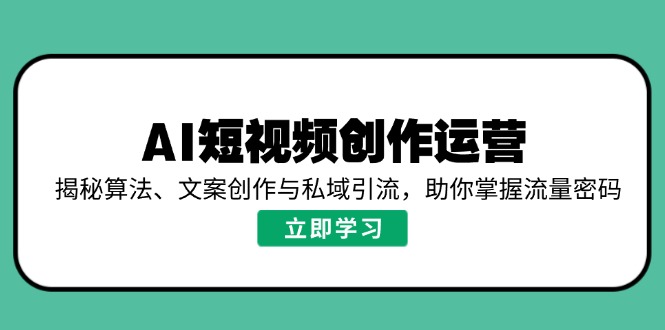 AI短视频创作运营，揭秘算法、文案创作与私域引流，助你掌握流量密码-南友云赚