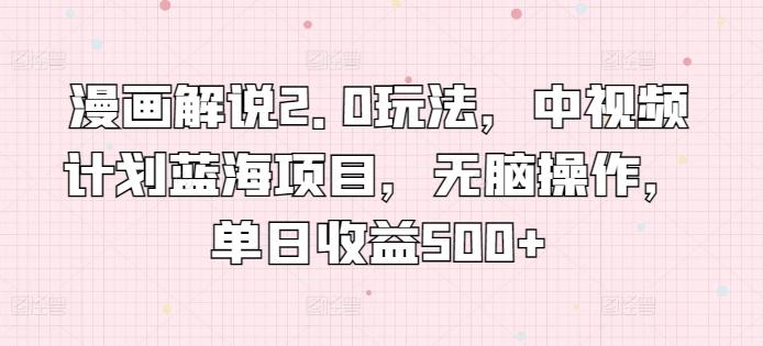 漫画解说2.0玩法，中视频计划蓝海项目，无脑操作，单日收益500+【揭秘】-南友云赚