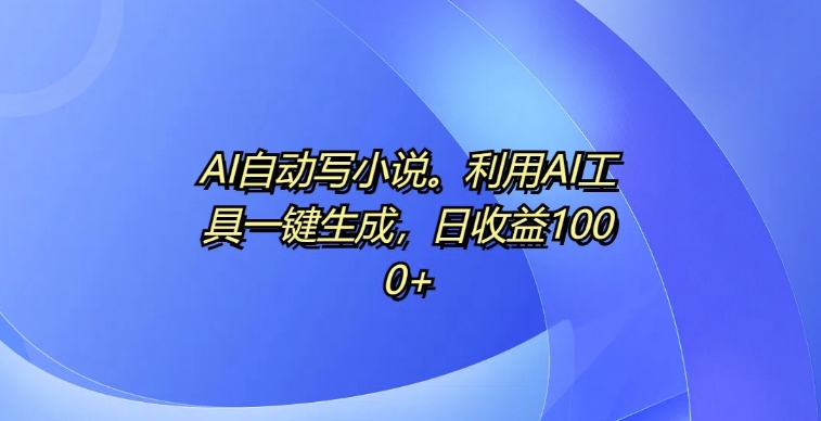 AI自动写小说，利用AI工具一键生成，日收益1k【揭秘】-南友云赚