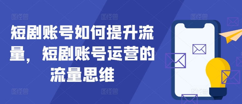 短剧账号如何提升流量，短剧账号运营的流量思维-南友云赚