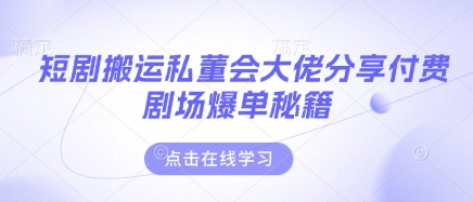 短剧搬运私董会大佬分享付费剧场爆单秘籍-南友云赚